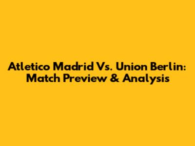 Atletico Madrid Vs. Union Berlin: Match Preview & Analysis