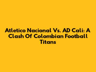 Atletico Nacional Vs. AD Cali: A Clash Of Colombian Football Titans