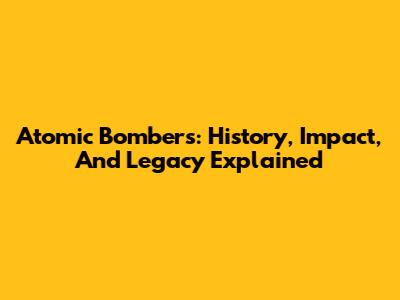 Atomic Bombers: History, Impact, And Legacy Explained