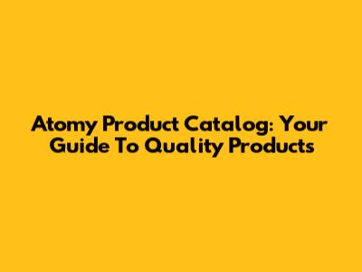Atomy Product Catalog: Your Guide To Quality Products