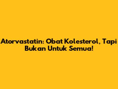 Atorvastatin: Obat Kolesterol, Tapi Bukan Untuk Semua!