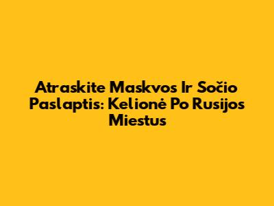 Atraskite Maskvos Ir Sočio Paslaptis: Kelionė Po Rusijos Miestus