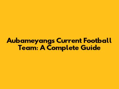 Aubameyang's Current Football Team: A Complete Guide