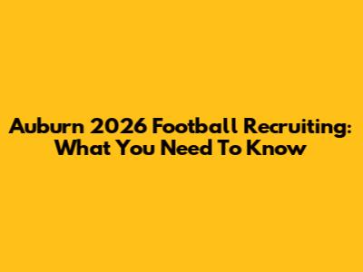 Auburn 2026 Football Recruiting: What You Need To Know