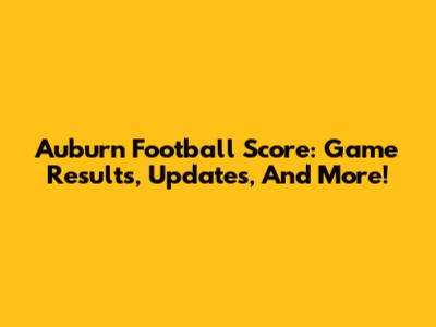 Auburn Football Score: Game Results, Updates, And More!