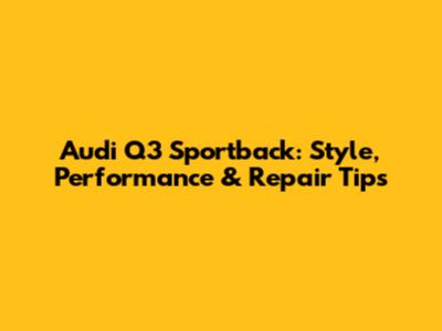 Audi Q3 Sportback: Style, Performance & Repair Tips