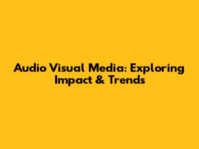 Audio Visual Media: Exploring Impact & Trends