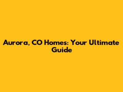 Aurora, CO Homes: Your Ultimate Guide