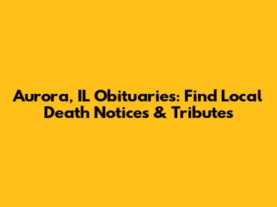 Aurora, IL Obituaries: Find Local Death Notices & Tributes