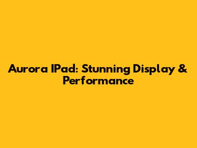 Aurora IPad: Stunning Display & Performance