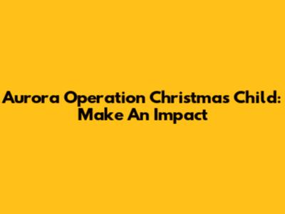Aurora Operation Christmas Child: Make An Impact