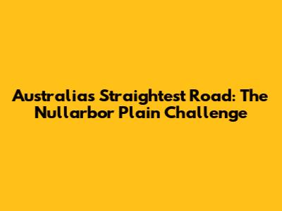 Australia's Straightest Road: The Nullarbor Plain Challenge