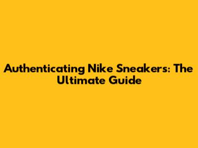 Authenticating Nike Sneakers: The Ultimate Guide