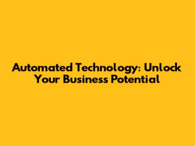 Automated Technology: Unlock Your Business Potential