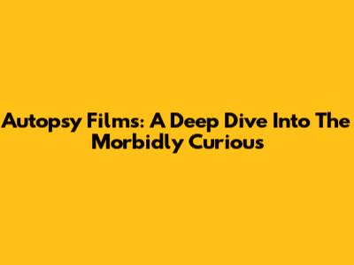 Autopsy Films: A Deep Dive Into The Morbidly Curious