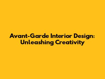 Avant-Garde Interior Design: Unleashing Creativity