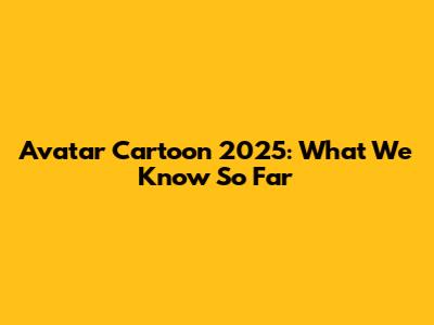 Avatar Cartoon 2025: What We Know So Far