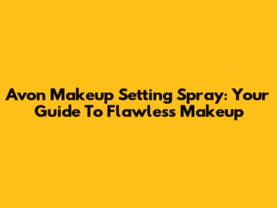 Avon Makeup Setting Spray: Your Guide To Flawless Makeup
