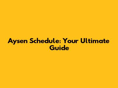 Aysen Schedule: Your Ultimate Guide