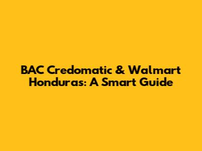 BAC Credomatic & Walmart Honduras: A Smart Guide