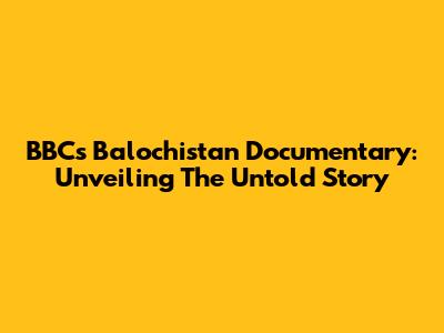 BBC's Balochistan Documentary: Unveiling The Untold Story