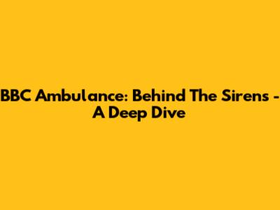 BBC Ambulance: Behind The Sirens - A Deep Dive