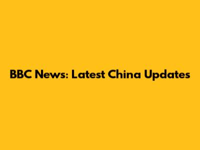 BBC News: Latest China Updates