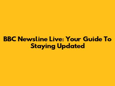 BBC Newsline Live: Your Guide To Staying Updated