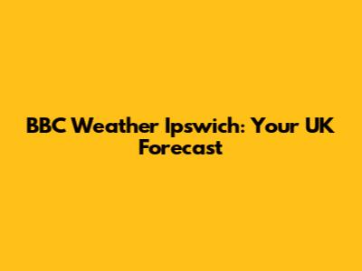 BBC Weather Ipswich: Your UK Forecast
