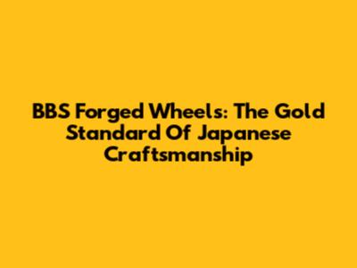 BBS Forged Wheels: The Gold Standard Of Japanese Craftsmanship
