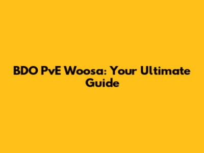 BDO PvE Woosa: Your Ultimate Guide