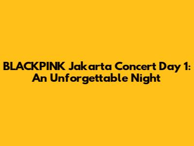 BLACKPINK Jakarta Concert Day 1: An Unforgettable Night