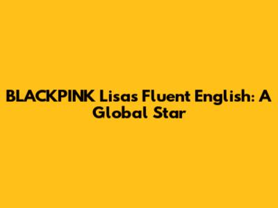 BLACKPINK Lisa's Fluent English: A Global Star