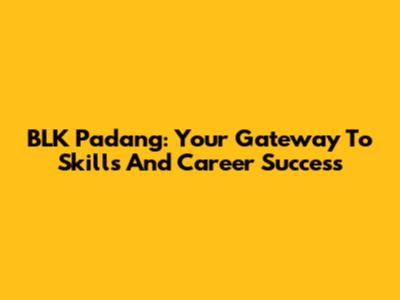 BLK Padang: Your Gateway To Skills And Career Success