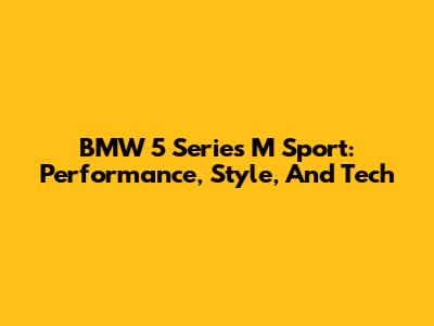 BMW 5 Series M Sport: Performance, Style, And Tech