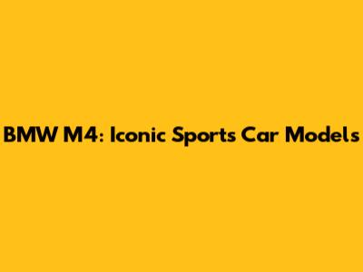BMW M4: Iconic Sports Car Models