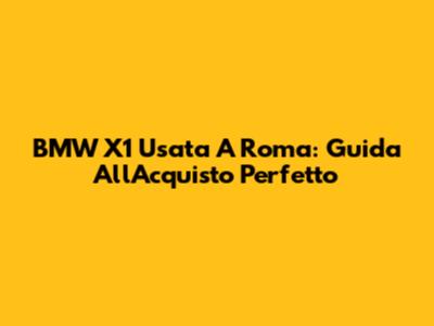 BMW X1 Usata A Roma: Guida All'Acquisto Perfetto