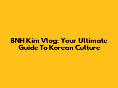 BNH Kim Vlog: Your Ultimate Guide To Korean Culture