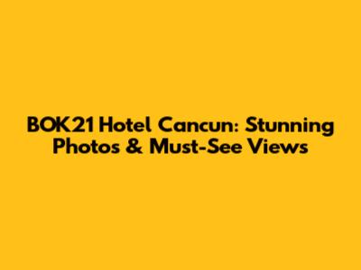 BOK21 Hotel Cancun: Stunning Photos & Must-See Views