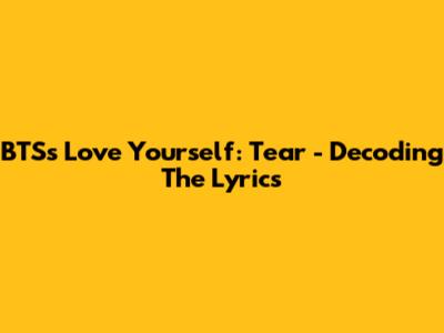 BTS's Love Yourself: Tear - Decoding The Lyrics