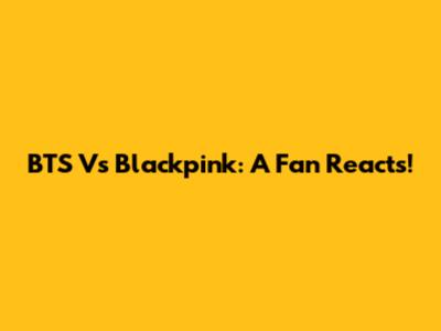 BTS Vs Blackpink: A Fan Reacts!