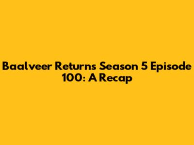 Baalveer Returns Season 5 Episode 100: A Recap