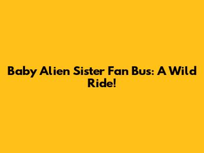 Baby Alien Sister Fan Bus: A Wild Ride!