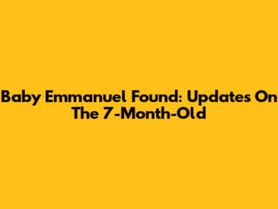 Baby Emmanuel Found: Updates On The 7-Month-Old