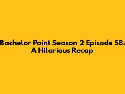Bachelor Point Season 2 Episode 58: A Hilarious Recap