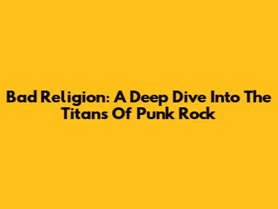 Bad Religion: A Deep Dive Into The Titans Of Punk Rock