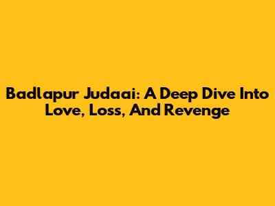 Badlapur Judaai: A Deep Dive Into Love, Loss, And Revenge