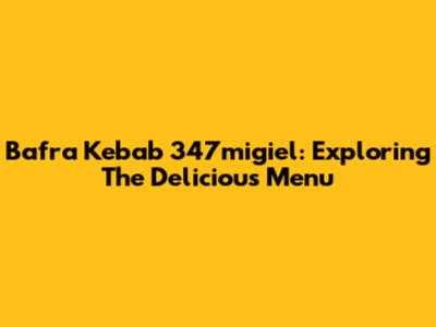 Bafra Kebab 347migiel: Exploring The Delicious Menu