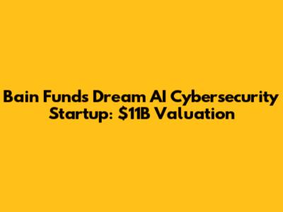 Bain Funds Dream AI Cybersecurity Startup: $11B Valuation