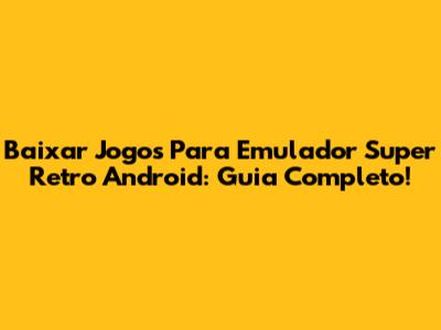 Baixar Jogos Para Emulador Super Retro Android: Guia Completo!